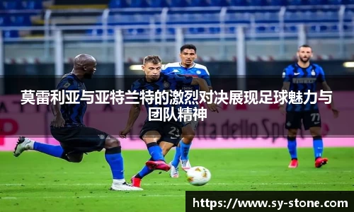 莫雷利亚与亚特兰特的激烈对决展现足球魅力与团队精神