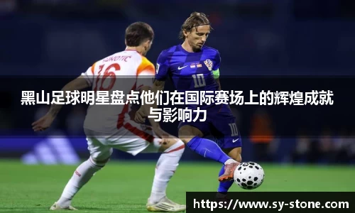 黑山足球明星盘点他们在国际赛场上的辉煌成就与影响力