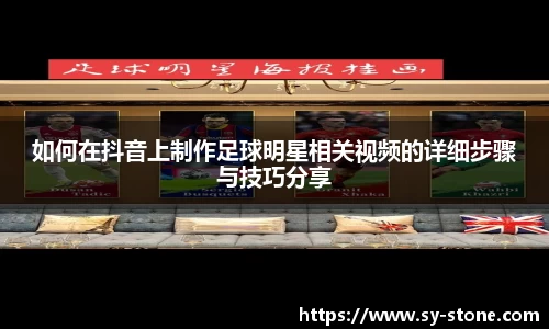 如何在抖音上制作足球明星相关视频的详细步骤与技巧分享