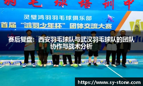 赛后复盘：西安羽毛球队与武汉羽毛球队的团队协作与战术分析