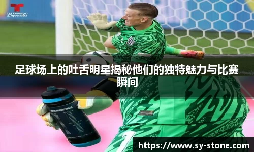 足球场上的吐舌明星揭秘他们的独特魅力与比赛瞬间